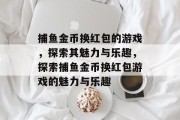捕鱼金币换红包的游戏,探索其魅力与乐趣,探索捕鱼金币换红包游戏的魅力与乐趣 捕鱼金币换红包的游戏,探索其魅力与乐趣,探索捕鱼金币换红包游戏的魅力与乐趣
