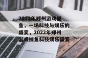2022年郑州游戏捕鱼,一场科技与娱乐的盛宴,2022年郑州游戏捕鱼科技娱乐盛宴 2022年郑州游戏捕鱼,一场科技与娱乐的盛宴,2022年郑州游戏捕鱼科技娱乐盛宴