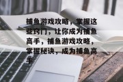 捕鱼游戏攻略,掌握这些窍门,让你成为捕鱼高手,捕鱼游戏攻略,掌握秘诀,成为捕鱼高手 捕鱼游戏攻略,掌握这些窍门,让你成为捕鱼高手,捕鱼游戏攻略,掌握秘诀,成为捕鱼高手