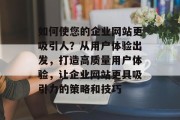 如何使您的企业网站更吸引人?从用户体验出发,打造高质量用户体验,让企业网站更具吸引力的策略和技巧 如何使您的企业网站更吸引人?从用户体验出发,打造高质量用户体验,让企业网站更具吸引力的策略和技巧
