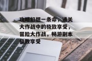 攻略幻想一条命，通关大作战中的极致享受，冒险大作战，畅游副本极致享受
