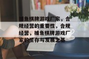 捕鱼棋牌游戏厂家,合规经营的重要性,合规经营,捕鱼棋牌游戏厂家的生存与发展之基 捕鱼棋牌游戏厂家,合规经营的重要性,合规经营,捕鱼棋牌游戏厂家的生存与发展之基