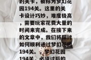 梦幻花园里有一道神奇的关卡，被称为梦幻花园194关。这里的关卡设计巧妙，难度极高，需要玩家花费大量的时间来完成。在接下来的文章中，我们将探讨如何顺利通过梦幻花园194关。，梦幻花园194关，必须过后的秘密