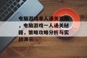 电脑游戏单人通关攻略,电脑游戏一人通关秘籍,策略攻略分析与实战演示 电脑游戏单人通关攻略,电脑游戏一人通关秘籍,策略攻略分析与实战演示