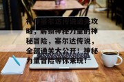 神作塞尔达传说通关攻略,解锁神秘力量的神秘冒险,塞尔达传说,全部通关大公开!神秘力量冒险等你来玩! 神作塞尔达传说通关攻略,解锁神秘力量的神秘冒险,塞尔达传说,全部通关大公开!神秘力量冒险等你来玩!