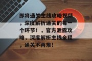 即将通关主线攻略视频,深度解析通关的每一个环节!,官方泄露攻略,深度解析主线全程,通关不再难! 即将通关主线攻略视频,深度解析通关的每一个环节!,官方泄露攻略,深度解析主线全程,通关不再难!