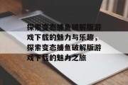探索变态捕鱼破解版游戏下载的魅力与乐趣,探索变态捕鱼破解版游戏下载的魅力之旅 探索变态捕鱼破解版游戏下载的魅力与乐趣,探索变态捕鱼破解版游戏下载的魅力之旅
