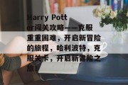 Harry Potter闯关攻略——克服重重困难，开启新冒险的旅程，哈利波特，克服关卡，开启新冒险之旅！