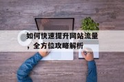如何快速提升网站流量，全方位攻略解析