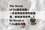 The House of Da通关攻略——开启神秘世界的新篇章,解锁未知世界,The House of Da通关攻略 The House of Da通关攻略——开启神秘世界的新篇章,解锁未知世界,The House of Da通关攻略