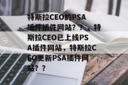 特斯拉CEO的PSA插件插件网站？？，特斯拉CEO已上线PSA插件网站，特斯拉CEO更新PSA插件网站？？