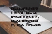 网站SEO评估的重要性与方法,网站 SEO评估的意义和方法,网站SEO评估的重要性,定义、目的与实施 网站SEO评估的重要性与方法,网站 SEO评估的意义和方法,网站SEO评估的重要性,定义、目的与实施
