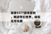 探索9377游戏官网，畅游奇幻世界，体验无尽乐趣