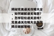 揭秘完美通关攻略大全，如何破解通关难题？，怎样轻松通关游戏？完美通关攻略大全为你揭示破解策略！