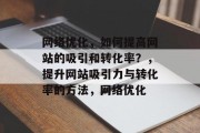 网络优化，如何提高网站的吸引和转化率？，提升网站吸引力与转化率的方法，网络优化