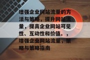 增强企业网站流量的方法与策略，提升网站流量，提高企业网站可见性、互动性和价值。，增强企业网站流量，策略与策略指南