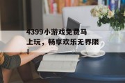 4399小游戏免费马上玩，畅享欢乐无界限！