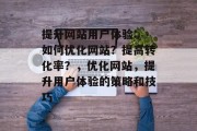 提升网站用户体验: 如何优化网站？提高转化率？，优化网站，提升用户体验的策略和技巧