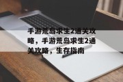 手游荒岛求生2通关攻略,手游荒岛求生2通关攻略,生存指南