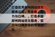 打造优秀郑州网站优化服务公司，专业度、实力与口碑。，打造卓越郑州网站优化服务，实力与口碑并存的专业团队