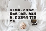 海王捕鱼,百度游戏下载的热门选择,海王捕鱼,百度游戏热门下载之选 海王捕鱼,百度游戏下载的热门选择,海王捕鱼,百度游戏热门下载之选