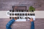 中国1月份银行间人民币市场同业拆借月加权平均利率为1.86%