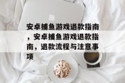 安卓捕鱼游戏退款指南,安卓捕鱼游戏退款指南,退款流程与注意事项 安卓捕鱼游戏退款指南,安卓捕鱼游戏退款指南,退款流程与注意事项