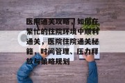 医院通关攻略，如何在繁忙的住院环境中顺利通关，医院住院通关秘籍，时间管理、压力释放与策略规划