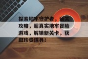 探索地牢守护者，通关攻略，超真实地牢冒险游戏，解锁新关卡，获取珍贵道具！