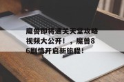 魔兽即将通关天堂攻略视频大公开!,魔兽86剧情开启新旅程!
