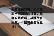 王者通关攻略，如何应对一切困难的挑战，王者农药攻略，战胜所有困难，一招爆杀全程直播！