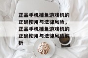 正品手机捕鱼游戏机的正确使用与法律风险,正品手机捕鱼游戏机的正确使用与法律风险解析 正品手机捕鱼游戏机的正确使用与法律风险,正品手机捕鱼游戏机的正确使用与法律风险解析
