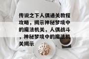 传说之下人偶通关教程攻略,揭示神秘梦境中的魔法机关,人偶战斗,神秘梦境中的魔法机关揭示