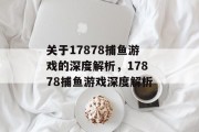 关于17878捕鱼游戏的深度解析,17878捕鱼游戏深度解析 关于17878捕鱼游戏的深度解析,17878捕鱼游戏深度解析