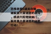 恐怖老屋6通关攻略,破解第六章谜题的战斗,挑战六阶地狱幽门,解开第六章谜题的秘密行动!