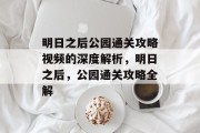 明日之后公园通关攻略视频的深度解析，明日之后，公园通关攻略全解