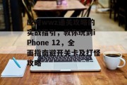 应对wwz通关攻略的实战指引，教你玩到iPhone 12，全面指南避开关卡及打怪攻略