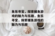 鱼乐寻宝，探索捕鱼游戏的魅力与乐趣，鱼乐寻宝，探索捕鱼游戏的魅力与乐趣
