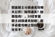 假面骑士斗骑通关攻略大公开！如何通关？秘籍指南！，10招掌握骑士战骑通关秘籍！新手必看攻略让你玩得不亦乐乎！