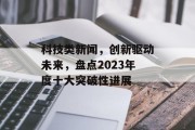 科技类新闻，创新驱动未来，盘点2023年度十大突破性进展