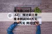 硕贝德(300322.SZ)：预计前三季度净利润360万元-460万元 同比扭亏