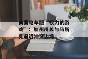 美国电车版“权力的游戏”:加州州长与马斯克逼近冲突边缘 美国电车版“权力的游戏”:加州州长与马斯克逼近冲突边缘