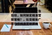 利用社交媒体进行广告投放，如何制定精准营销策略？，社交媒体广告投放精准营销策略