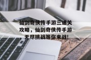 仙剑奇侠传手游三通关攻略,仙剑奇侠传手游,无尽挑战等你来战! 仙剑奇侠传手游三通关攻略,仙剑奇侠传手游,无尽挑战等你来战!