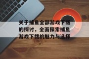 关于捕鱼全部游戏下载的探讨,全面探索捕鱼游戏下载的魅力与选择 关于捕鱼全部游戏下载的探讨,全面探索捕鱼游戏下载的魅力与选择