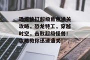 恐龙快打超级角色通关攻略,恐龙特工,穿越时空,击败超级怪兽!攻略教你迅速通关!