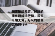 探索乐趣无穷，好玩的捕鱼游戏排行榜，探索乐趣无穷，好玩的捕鱼游戏排行榜