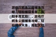 游戏厅鳄鱼公园捕鱼攻略,轻松捕获大鱼,赢取丰厚奖励!,游戏厅鳄鱼公园捕鱼攻略,轻松捕获大鱼,赢取奖励! 游戏厅鳄鱼公园捕鱼攻略,轻松捕获大鱼,赢取丰厚奖励!,游戏厅鳄鱼公园捕鱼攻略,轻松捕获大鱼,赢取奖励!