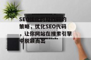 SEO优化网站代码的策略,优化SEO代码,让你网站在搜索引擎中脱颖而出 SEO优化网站代码的策略,优化SEO代码,让你网站在搜索引擎中脱颖而出