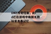 DNF传奇归来，此id已在游戏中唤醒无数玩家青春记忆